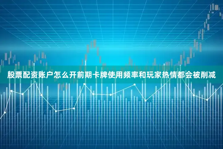 股票配资账户怎么开前期卡牌使用频率和玩家热情都会被削减