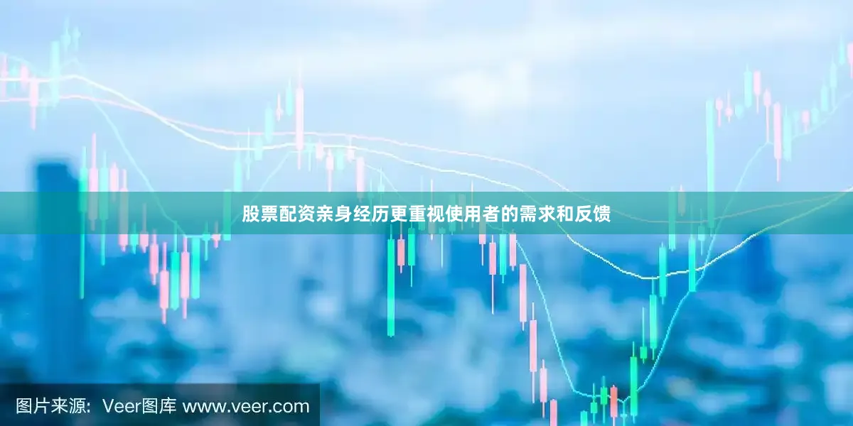 股票配资亲身经历更重视使用者的需求和反馈