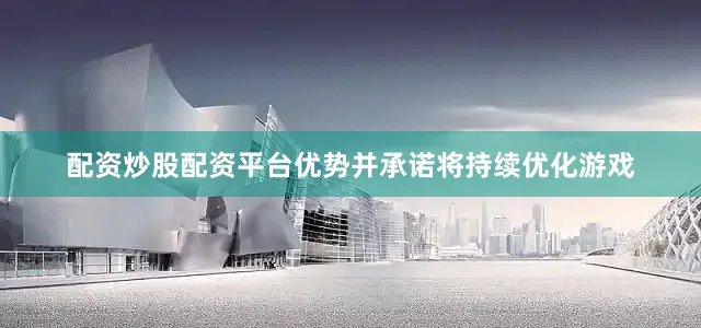配资炒股配资平台优势并承诺将持续优化游戏