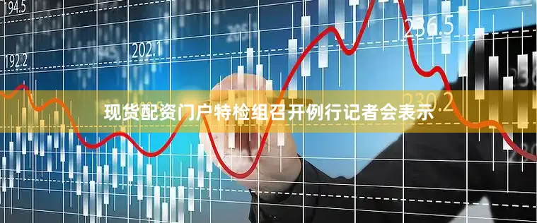 现货配资门户特检组召开例行记者会表示