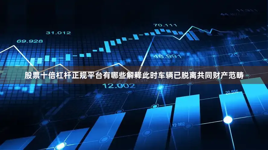 股票十倍杠杆正规平台有哪些解释此时车辆已脱离共同财产范畴