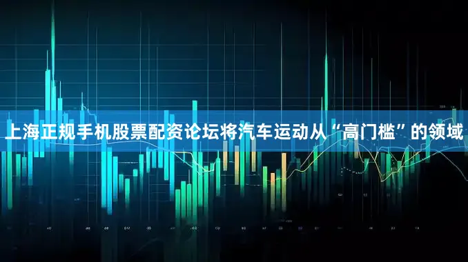 上海正规手机股票配资论坛将汽车运动从“高门槛”的领域