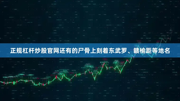 正规杠杆炒股官网还有的尸骨上刻着东武罗、赣榆距等地名
