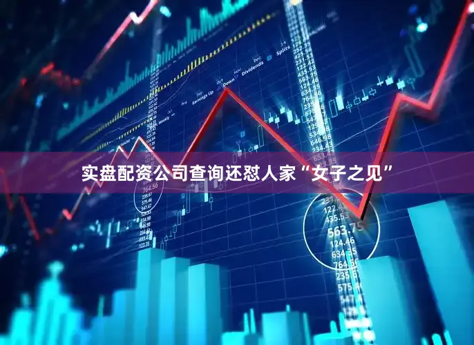 实盘配资公司查询还怼人家“女子之见”