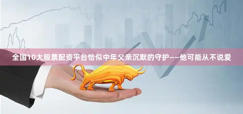 全国10大股票配资平台恰似中年父亲沉默的守护——他可能从不说爱