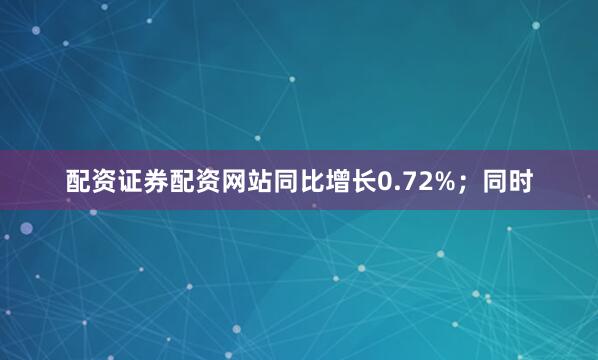 配资证券配资网站同比增长0.72%；同时