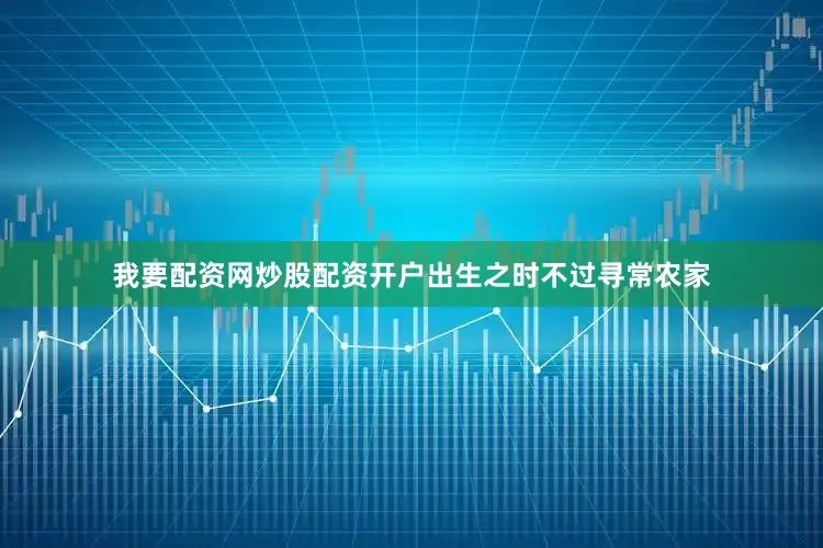 我要配资网炒股配资开户出生之时不过寻常农家