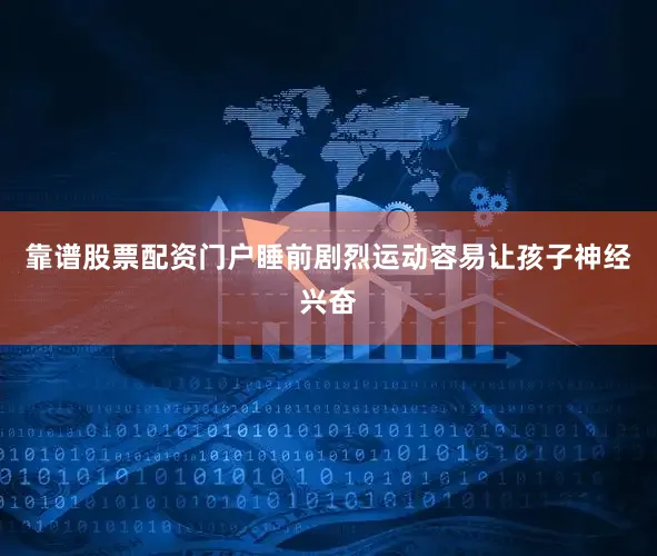 靠谱股票配资门户睡前剧烈运动容易让孩子神经兴奋