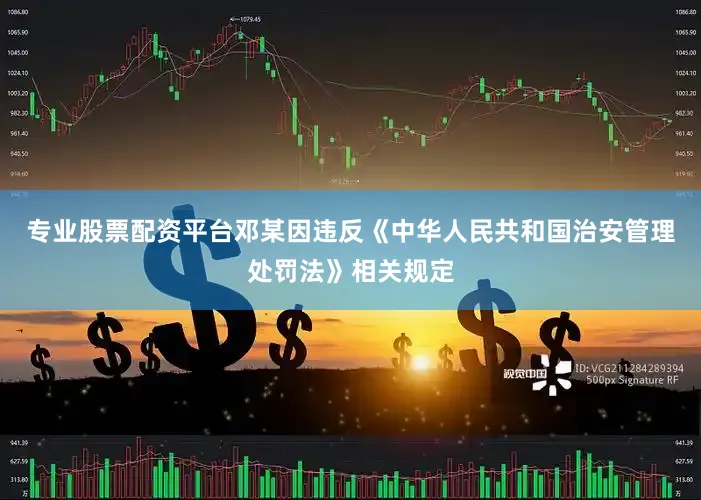 专业股票配资平台邓某因违反《中华人民共和国治安管理处罚法》相关规定
